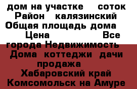 дом на участке 30 соток › Район ­ калязинский › Общая площадь дома ­ 73 › Цена ­ 1 600 000 - Все города Недвижимость » Дома, коттеджи, дачи продажа   . Хабаровский край,Комсомольск-на-Амуре г.